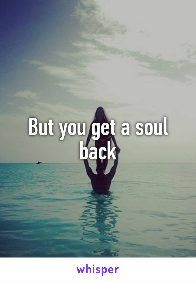 But you get a soul back