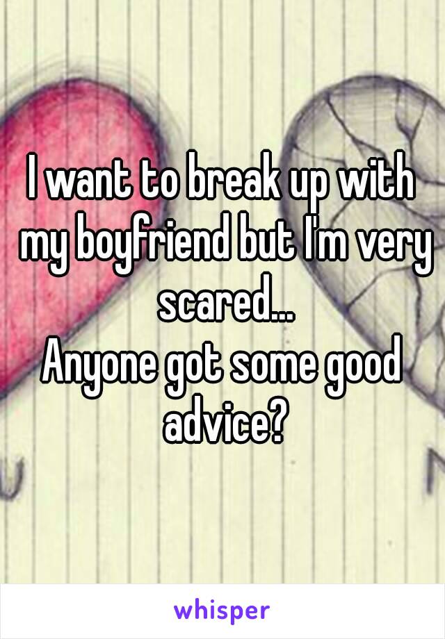 I want to break up with my boyfriend but I'm very scared...
Anyone got some good advice?