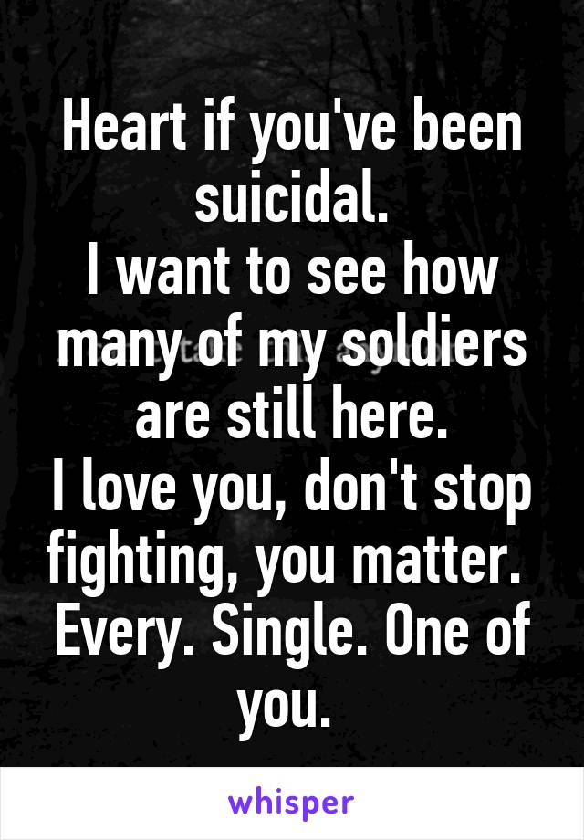 Heart if you've been suicidal.
I want to see how many of my soldiers are still here.
I love you, don't stop fighting, you matter. 
Every. Single. One of you. 