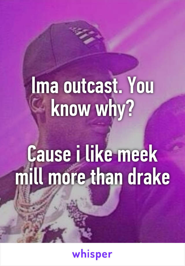 Ima outcast. You know why?

Cause i like meek mill more than drake