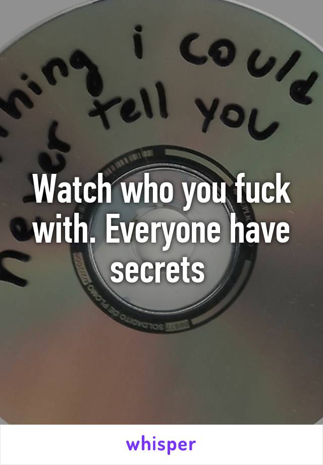 Watch who you fuck with. Everyone have secrets 