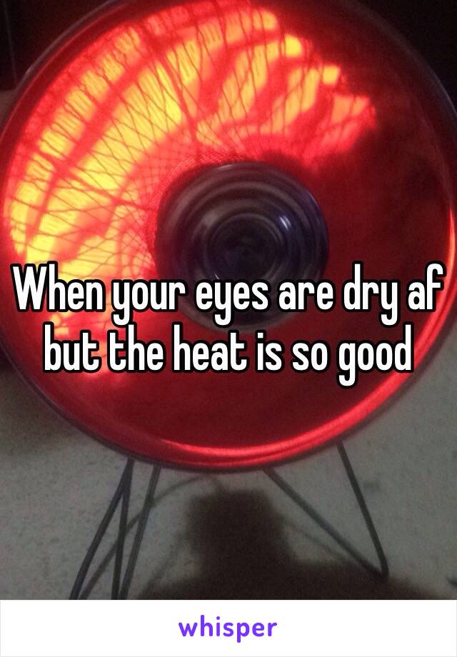 When your eyes are dry af but the heat is so good