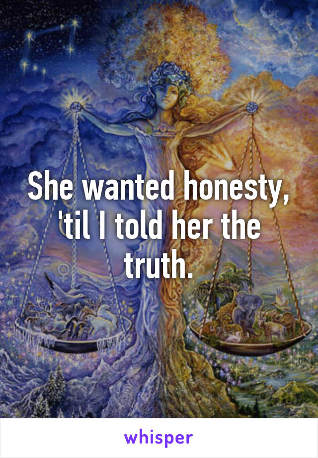 She wanted honesty,
'til I told her the truth.