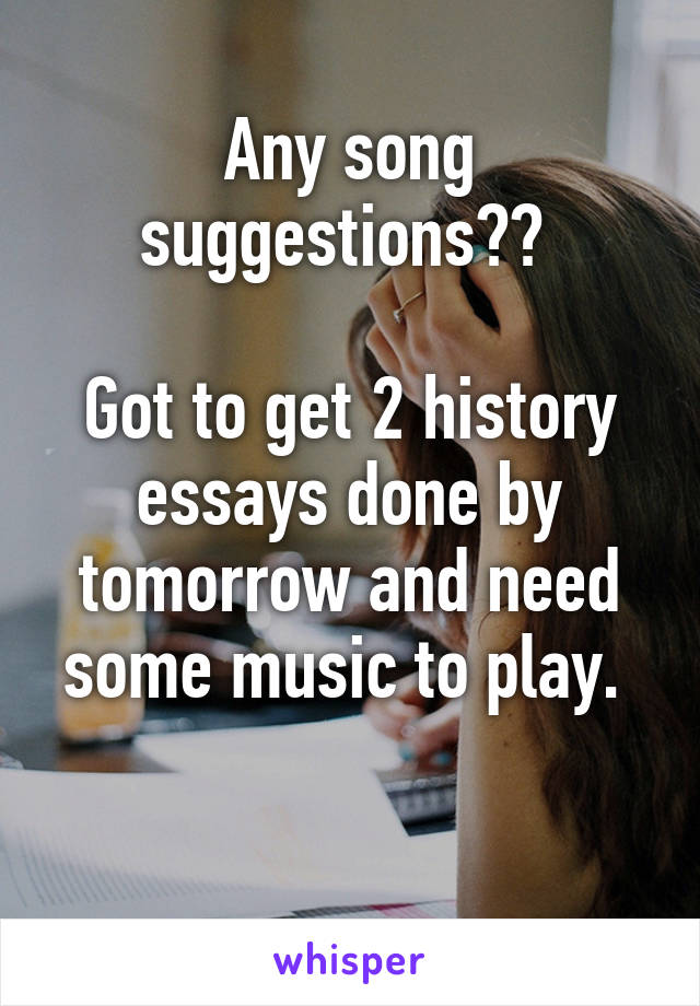 Any song suggestions?? 

Got to get 2 history essays done by tomorrow and need some music to play. 

