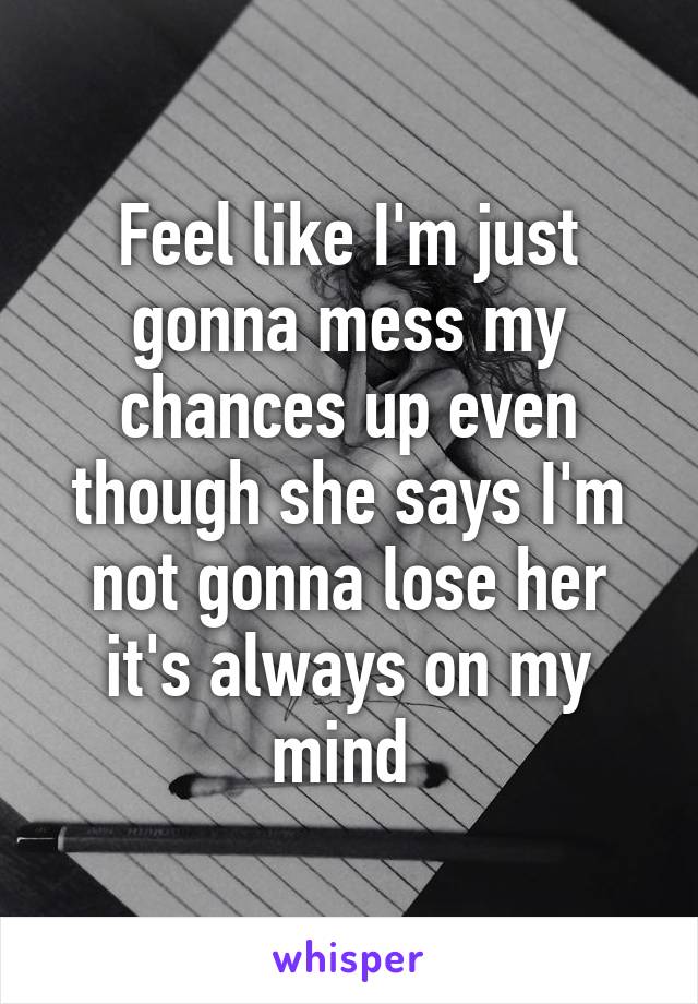 Feel like I'm just gonna mess my chances up even though she says I'm not gonna lose her it's always on my mind 