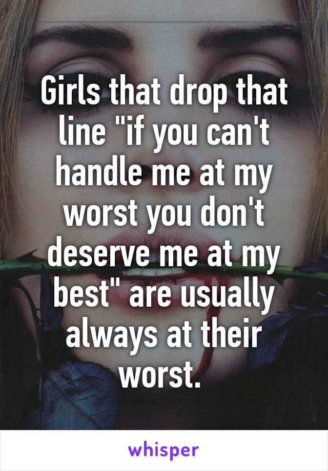 Girls that drop that line "if you can't handle me at my worst you don't deserve me at my best" are usually always at their worst. 