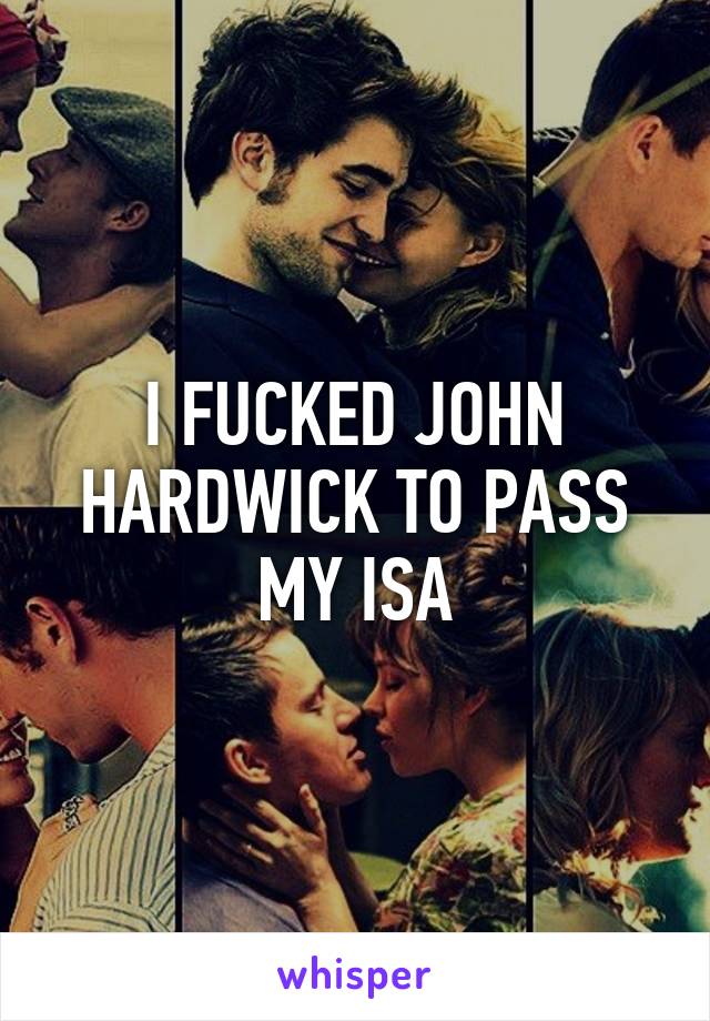 I FUCKED JOHN HARDWICK TO PASS MY ISA