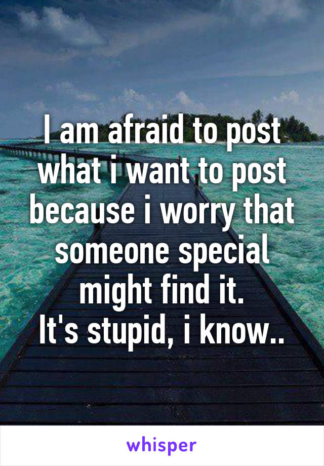 I am afraid to post what i want to post because i worry that someone special might find it.
It's stupid, i know..