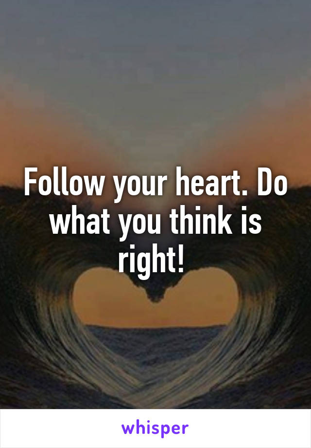 Follow your heart. Do what you think is right! 