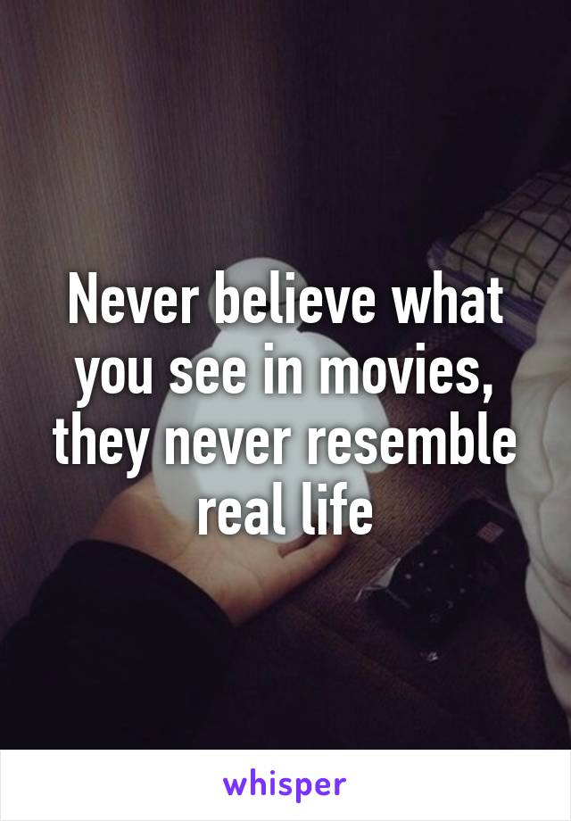 Never believe what you see in movies, they never resemble real life