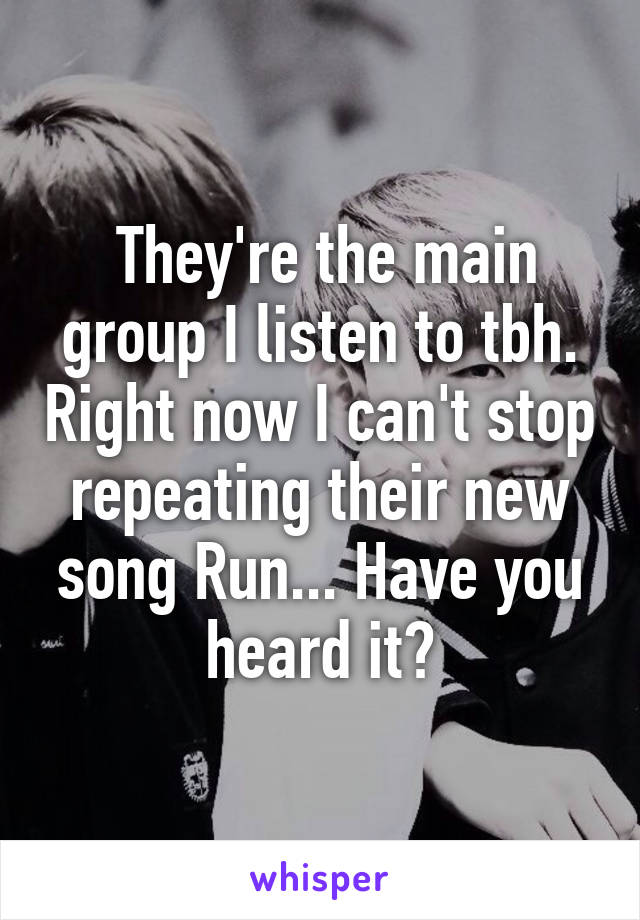  They're the main group I listen to tbh. Right now I can't stop repeating their new song Run... Have you heard it?