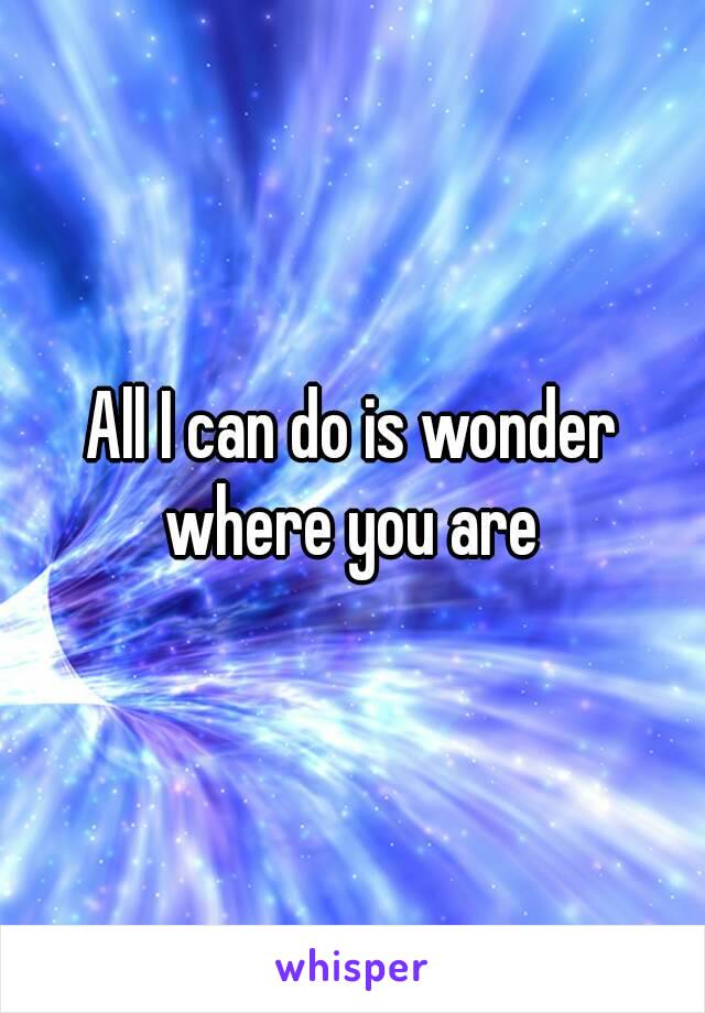 All I can do is wonder where you are 