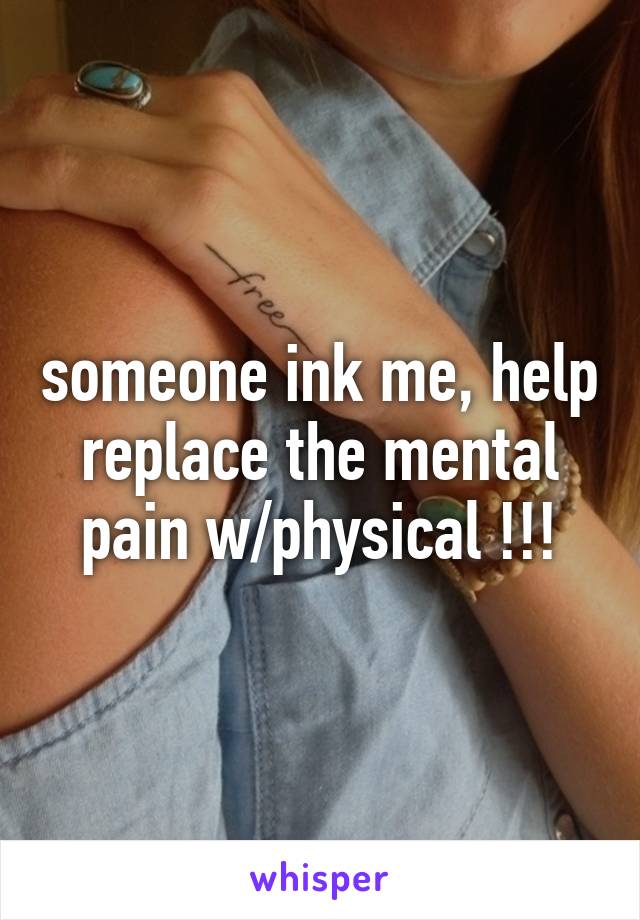 someone ink me, help replace the mental pain w/physical !!!