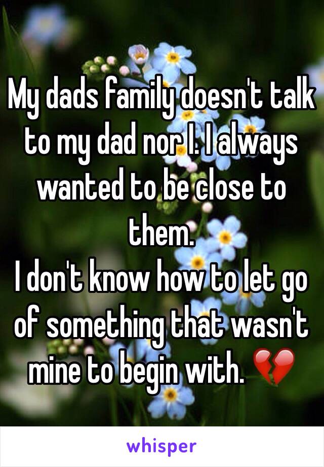 My dads family doesn't talk to my dad nor I. I always wanted to be close to them.
I don't know how to let go of something that wasn't mine to begin with. 💔