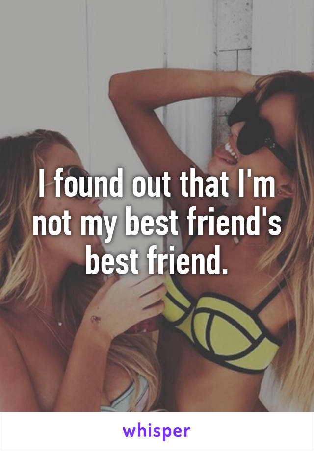 I found out that I'm not my best friend's best friend.