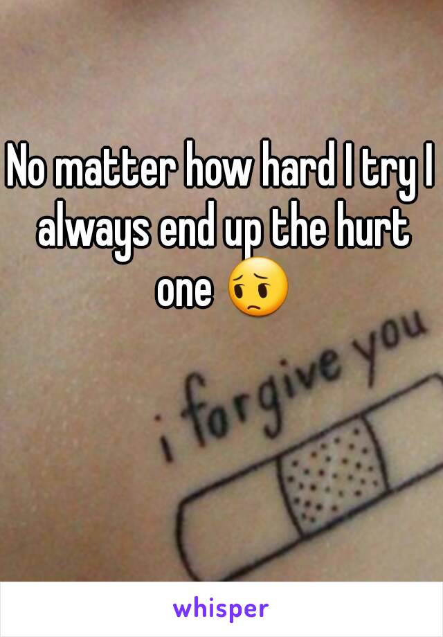 No matter how hard I try I always end up the hurt one 😔