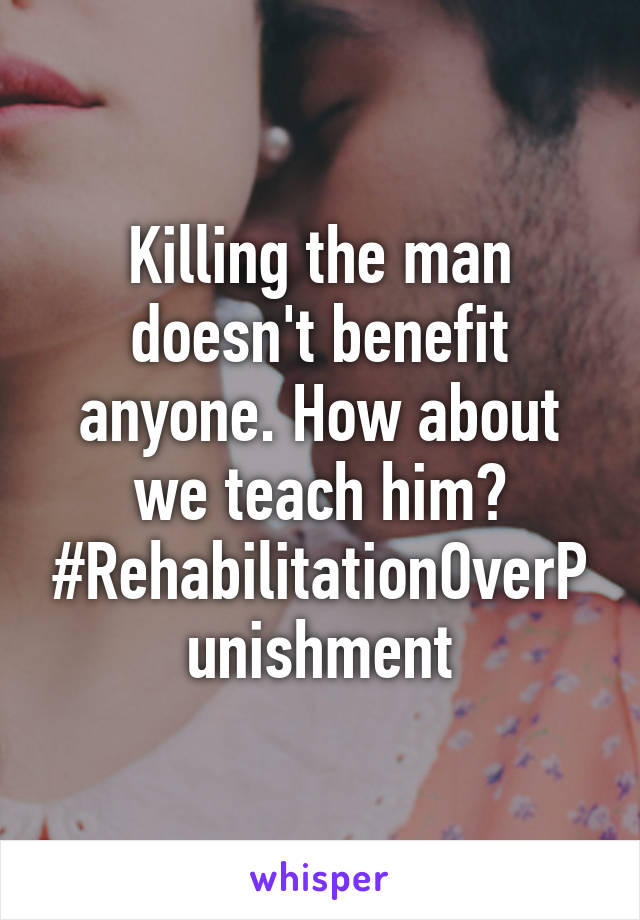 Killing the man doesn't benefit anyone. How about we teach him? #RehabilitationOverPunishment