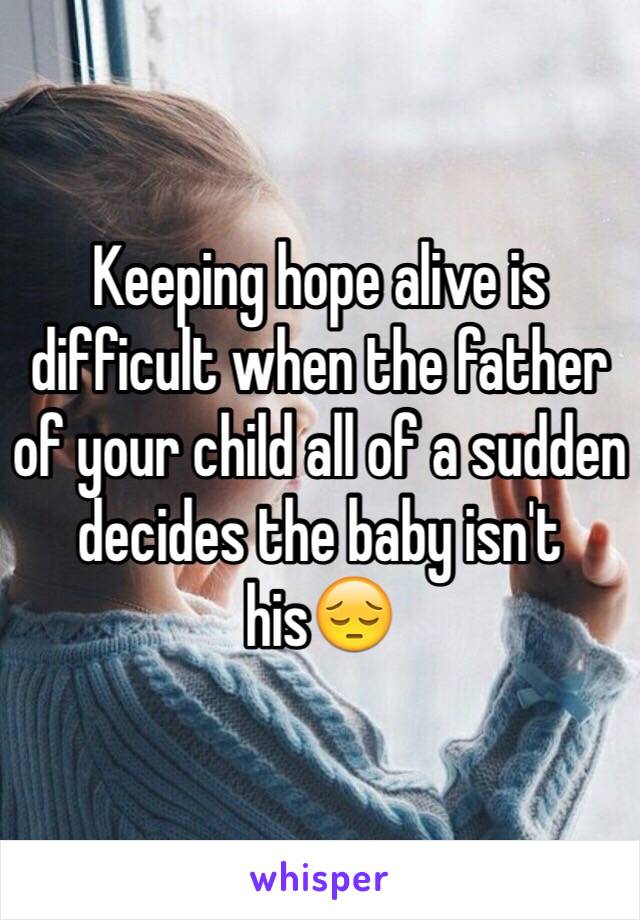 Keeping hope alive is difficult when the father of your child all of a sudden decides the baby isn't his😔