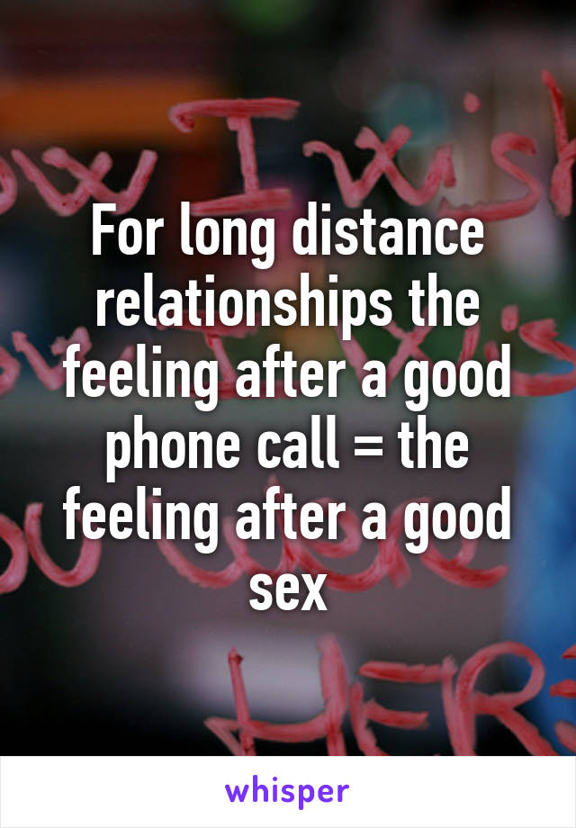 For long distance relationships the feeling after a good phone call = the feeling after a good sex