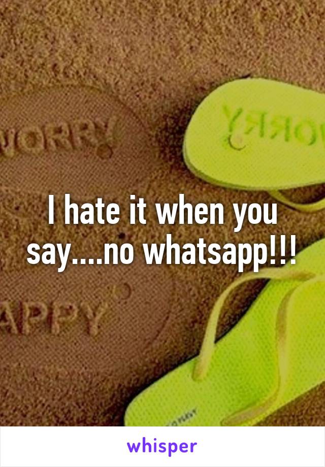 I hate it when you say....no whatsapp!!!