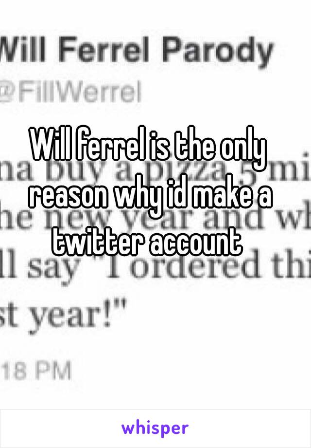 Will ferrel is the only reason why id make a twitter account 