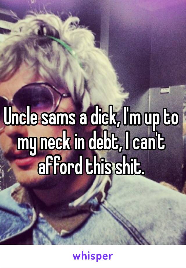 Uncle sams a dick, I'm up to my neck in debt, I can't afford this shit. 