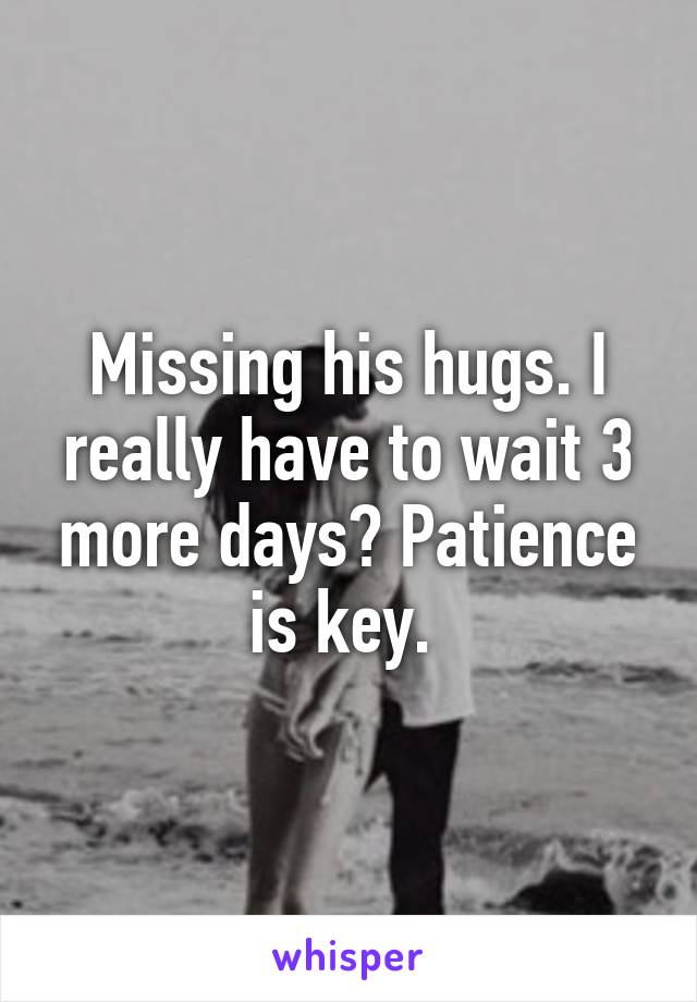 Missing his hugs. I really have to wait 3 more days? Patience is key. 