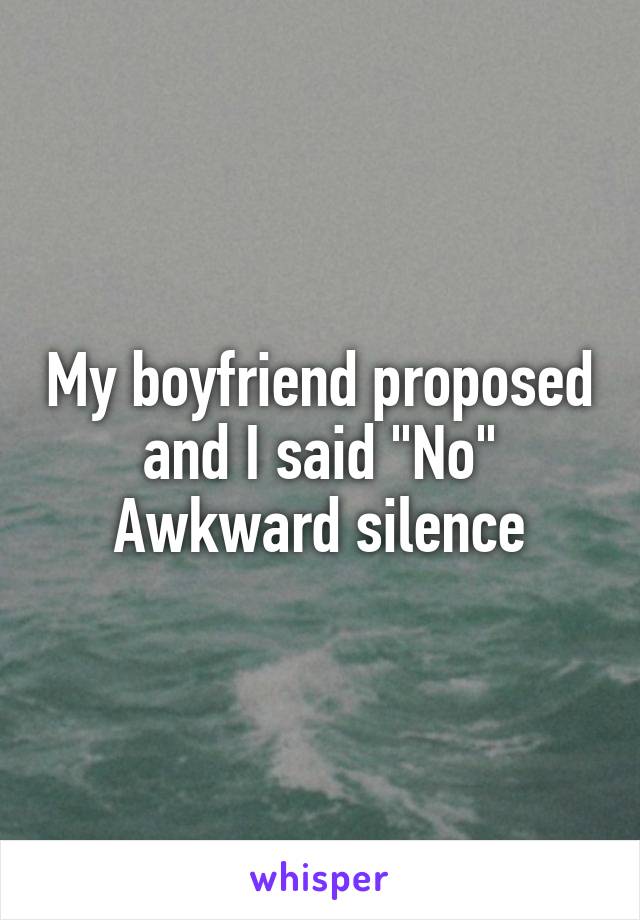 My boyfriend proposed and I said "No"
Awkward silence