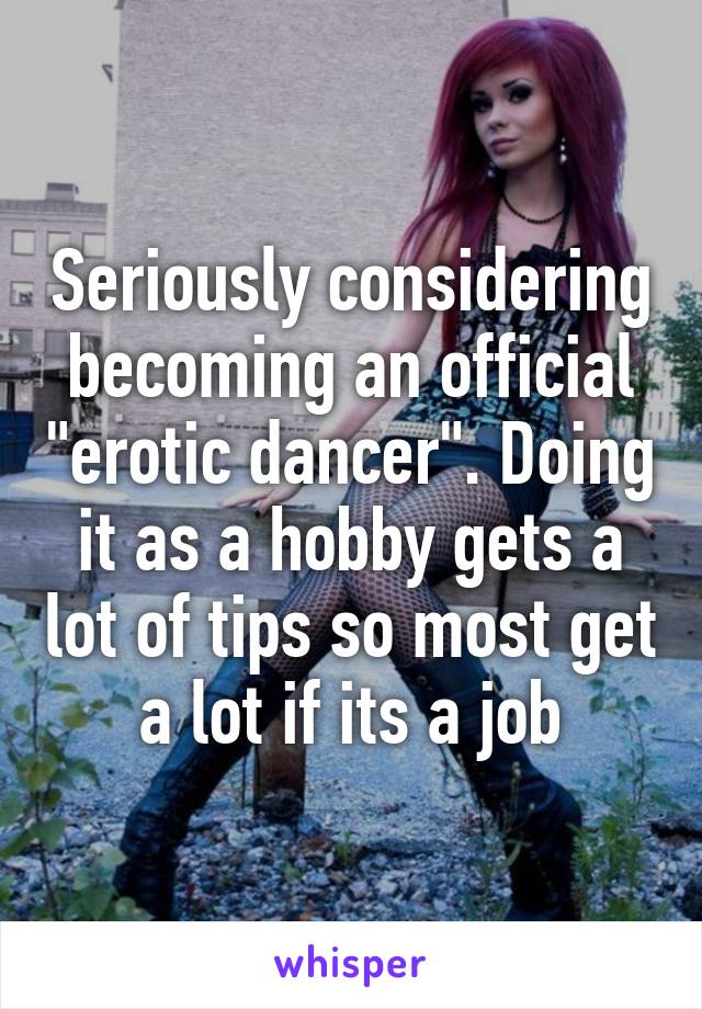 Seriously considering becoming an official "erotic dancer". Doing it as a hobby gets a lot of tips so most get a lot if its a job