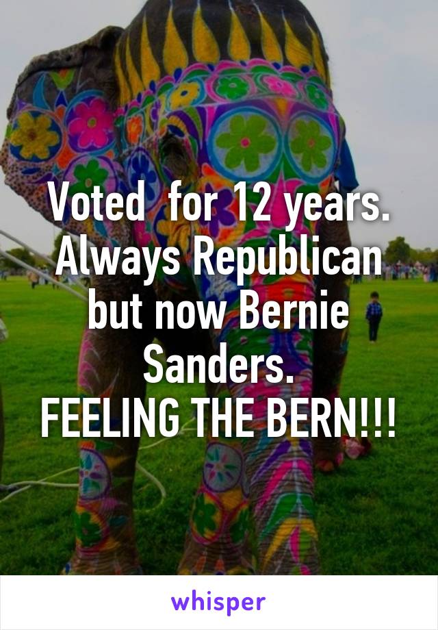 Voted  for 12 years. Always Republican but now Bernie Sanders.
FEELING THE BERN!!!