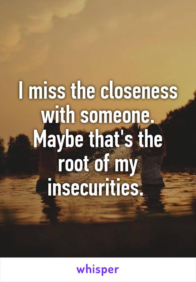 I miss the closeness with someone.
Maybe that's the root of my insecurities. 