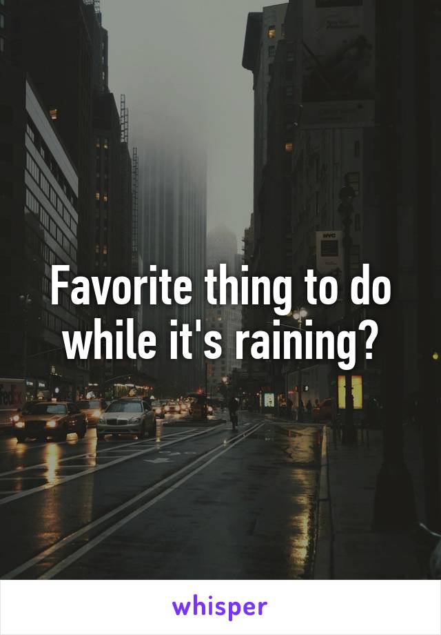 Favorite thing to do while it's raining?