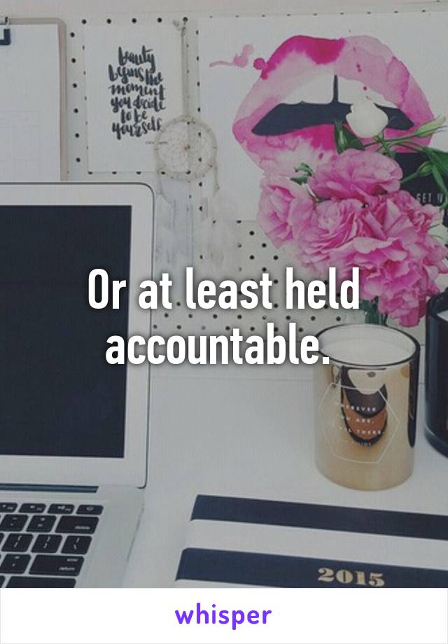 Or at least held accountable. 