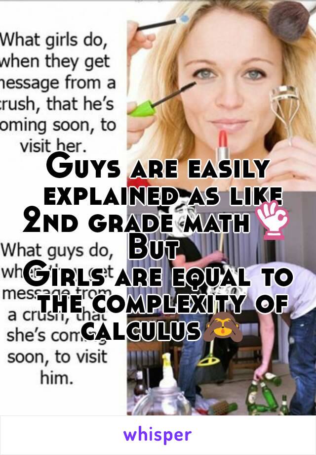 Guys are easily explained as like 2nd grade math👌 
But 
Girls are equal to the complexity of calculus🙈