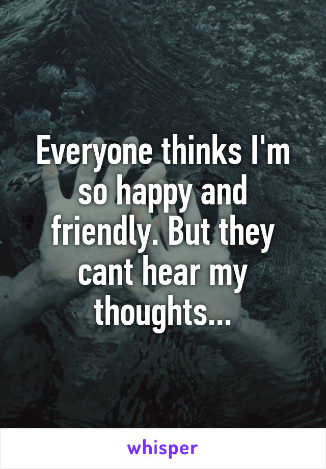 Everyone thinks I'm so happy and friendly. But they cant hear my thoughts...