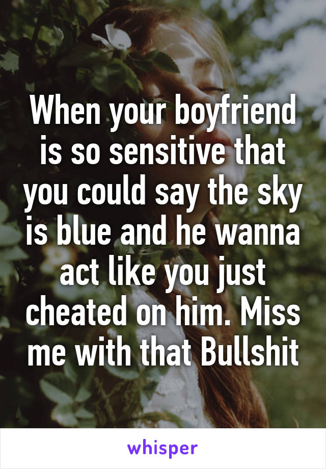 When your boyfriend is so sensitive that you could say the sky is blue and he wanna act like you just cheated on him. Miss me with that Bullshit