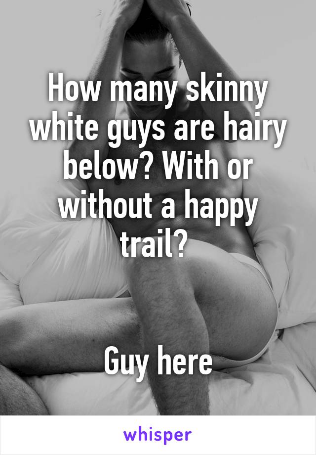 How many skinny white guys are hairy below? With or without a happy trail? 


Guy here