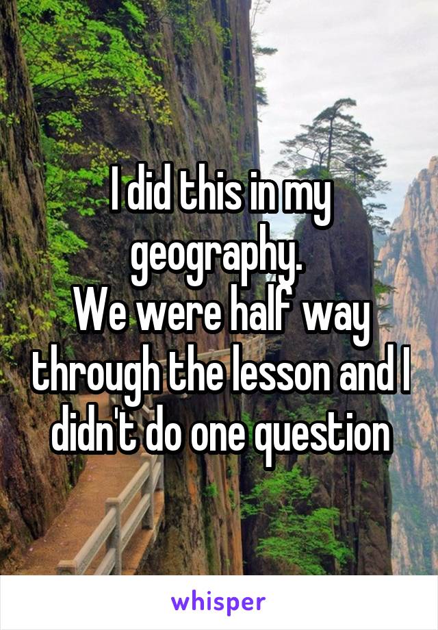 I did this in my geography. 
We were half way through the lesson and I didn't do one question