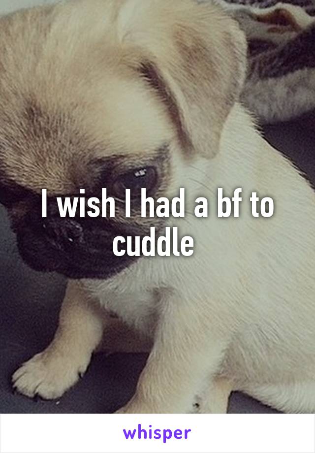 I wish I had a bf to cuddle 