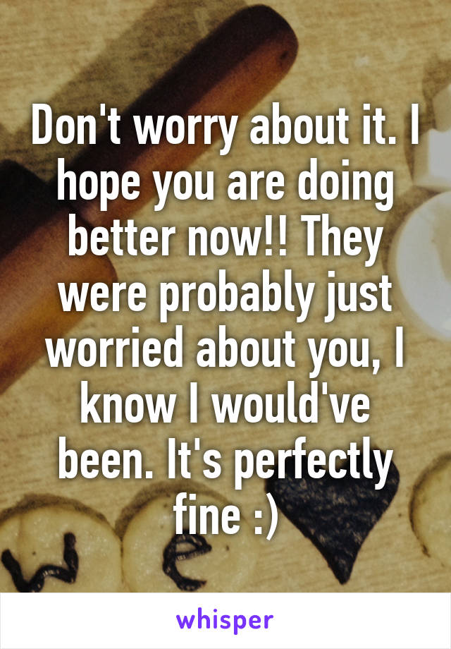 Don't worry about it. I hope you are doing better now!! They were probably just worried about you, I know I would've been. It's perfectly fine :)