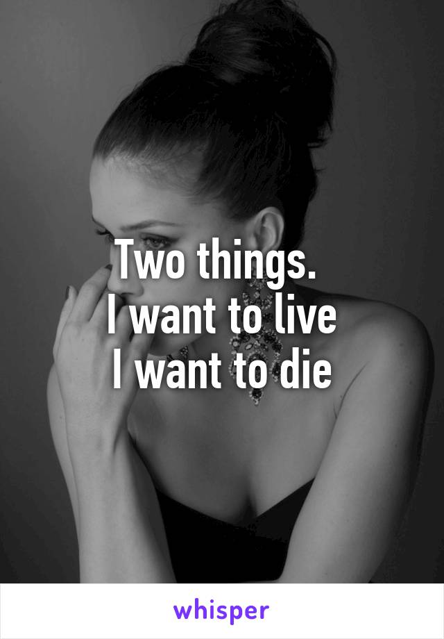 Two things. 
I want to live
I want to die