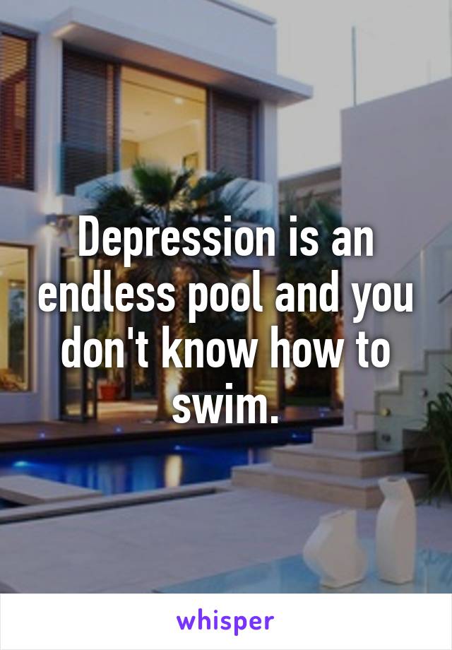 Depression is an endless pool and you don't know how to swim.