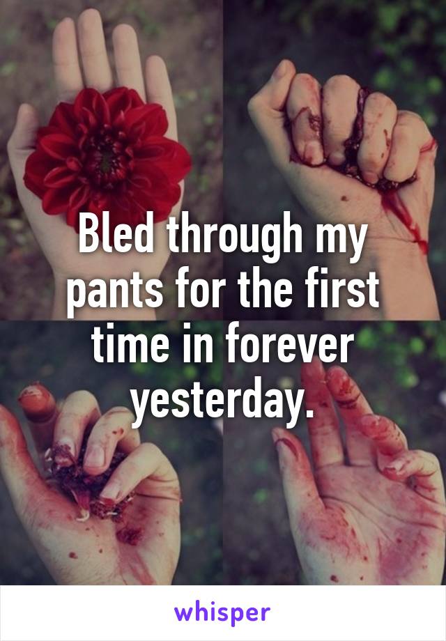 Bled through my pants for the first time in forever yesterday.