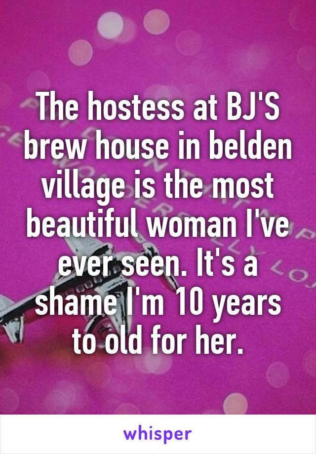 The hostess at BJ'S brew house in belden village is the most beautiful woman I've ever seen. It's a shame I'm 10 years to old for her.