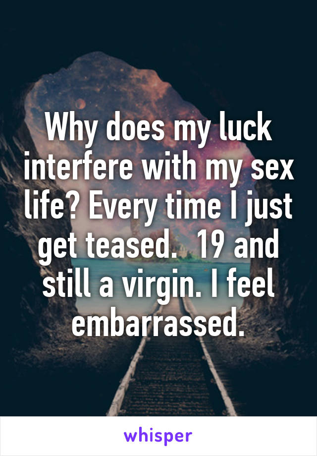 Why does my luck interfere with my sex life? Every time I just get teased.  19 and still a virgin. I feel embarrassed.