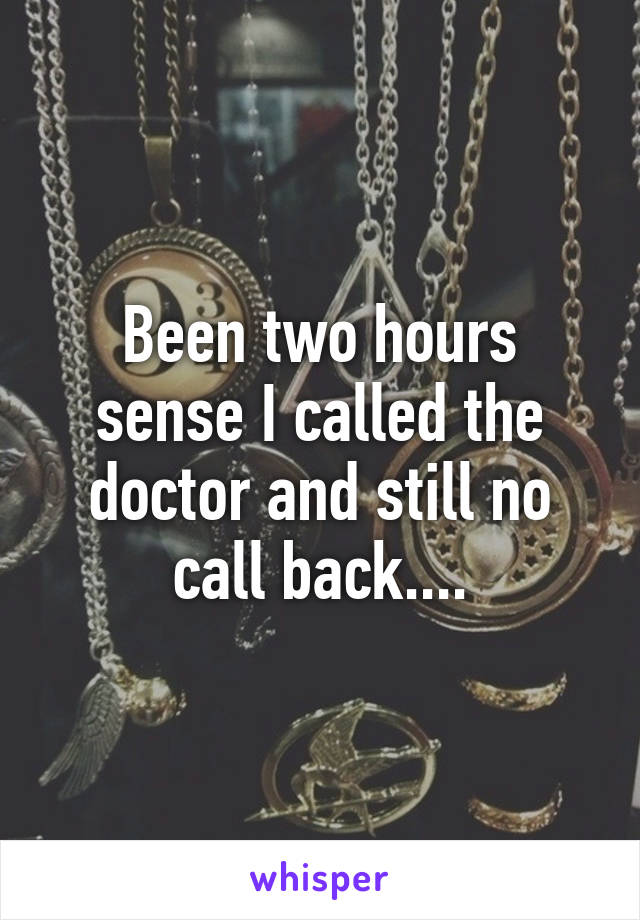 Been two hours sense I called the doctor and still no call back....