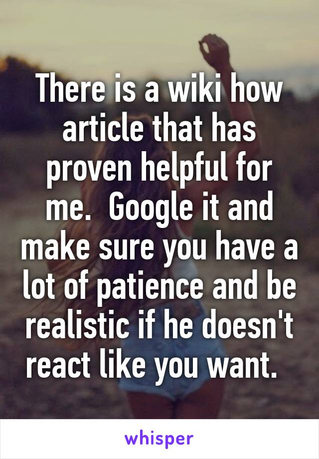 There is a wiki how article that has proven helpful for me.  Google it and make sure you have a lot of patience and be realistic if he doesn't react like you want.  