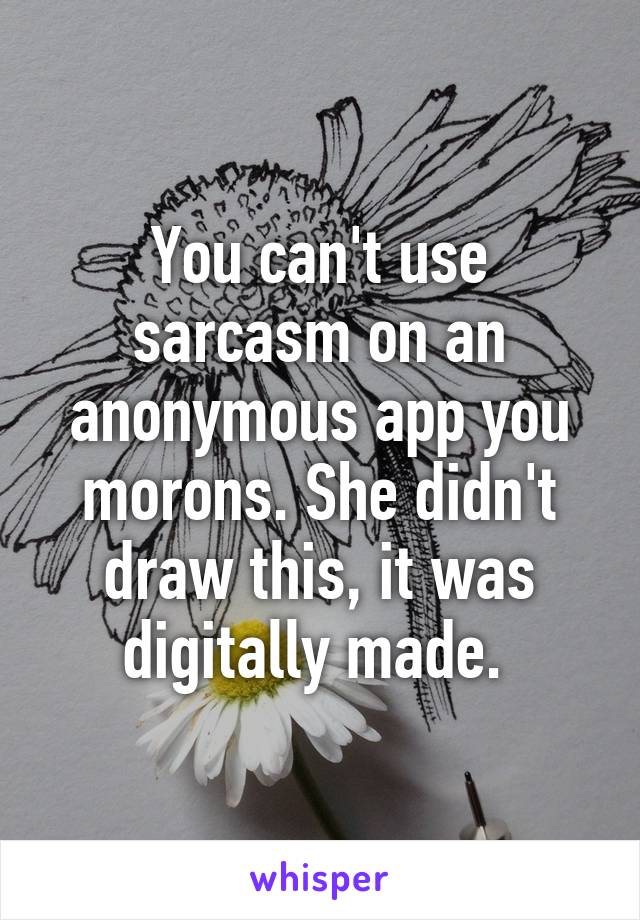 You can't use sarcasm on an anonymous app you morons. She didn't draw this, it was digitally made. 