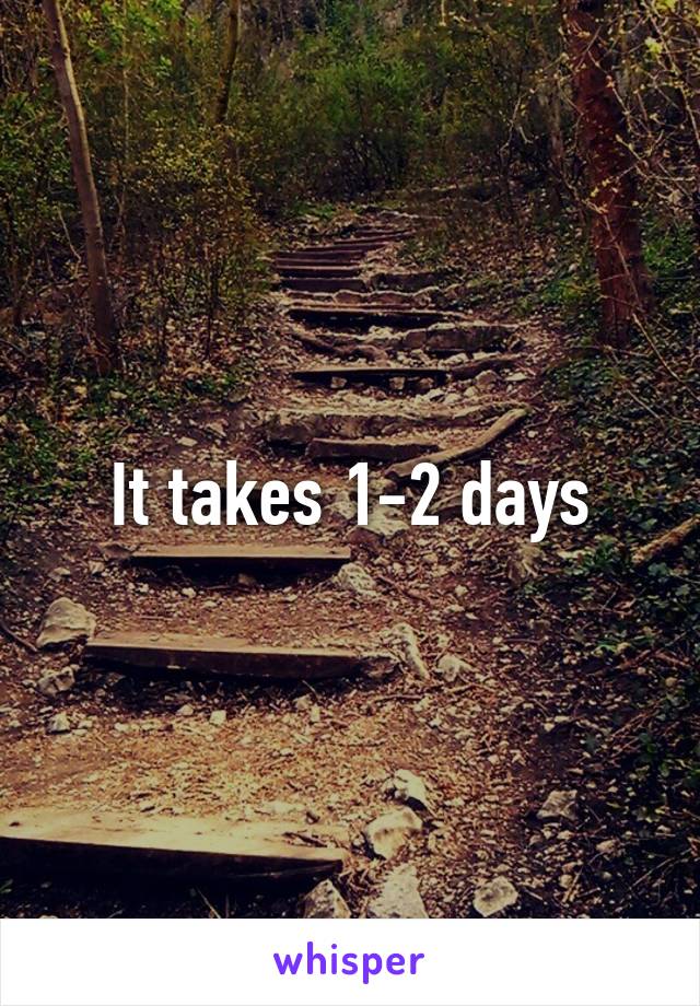 It takes 1-2 days