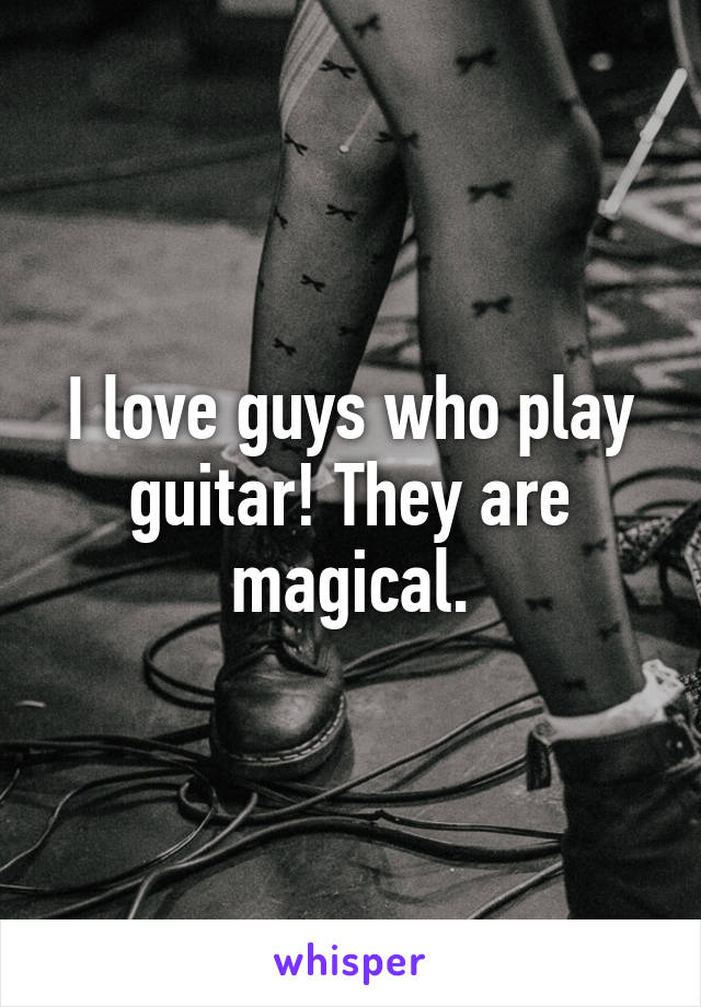 I love guys who play guitar! They are magical.